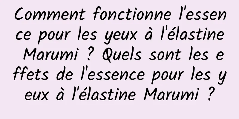 Comment fonctionne l'essence pour les yeux à l'élastine Marumi ? Quels sont les effets de l'essence pour les yeux à l'élastine Marumi ?
