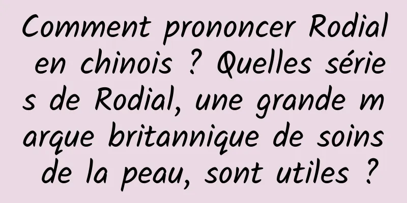 Comment prononcer Rodial en chinois ? Quelles séries de Rodial, une grande marque britannique de soins de la peau, sont utiles ?
