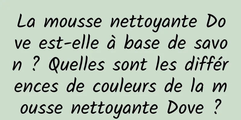 La mousse nettoyante Dove est-elle à base de savon ? Quelles sont les différences de couleurs de la mousse nettoyante Dove ?