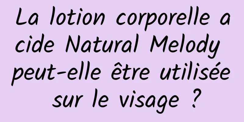 La lotion corporelle acide Natural Melody peut-elle être utilisée sur le visage ?