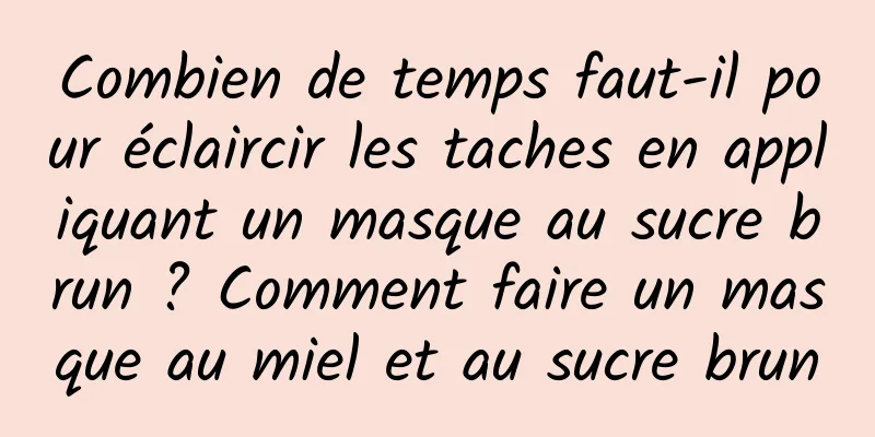 Combien de temps faut-il pour éclaircir les taches en appliquant un masque au sucre brun ? Comment faire un masque au miel et au sucre brun