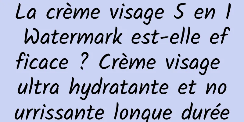 La crème visage 5 en 1 Watermark est-elle efficace ? Crème visage ultra hydratante et nourrissante longue durée