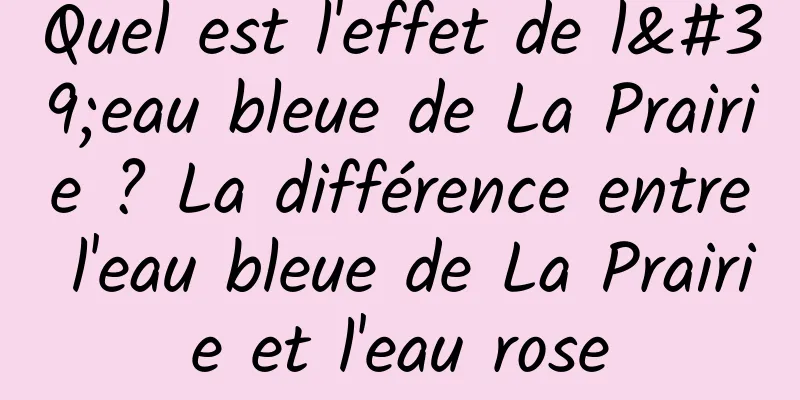Quel est l'effet de l'eau bleue de La Prairie ? La différence entre l'eau bleue de La Prairie et l'eau rose