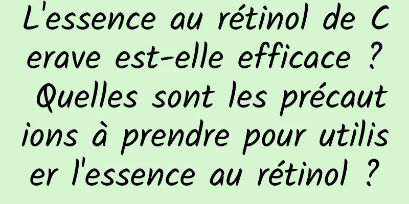 L'essence au rétinol de Cerave est-elle efficace ? Quelles sont les précautions à prendre pour utiliser l'essence au rétinol ?