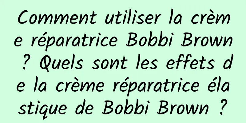 Comment utiliser la crème réparatrice Bobbi Brown ? Quels sont les effets de la crème réparatrice élastique de Bobbi Brown ?