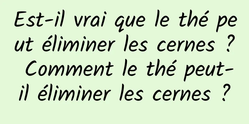 Est-il vrai que le thé peut éliminer les cernes ? Comment le thé peut-il éliminer les cernes ?