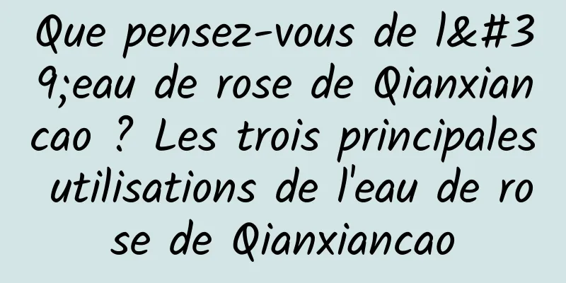 Que pensez-vous de l'eau de rose de Qianxiancao ? Les trois principales utilisations de l'eau de rose de Qianxiancao