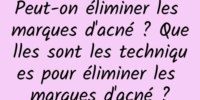 Peut-on éliminer les marques d'acné ? Quelles sont les techniques pour éliminer les marques d'acné ?