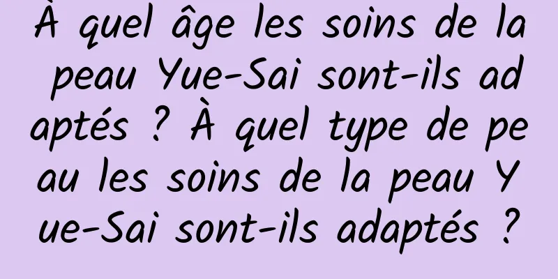 À quel âge les soins de la peau Yue-Sai sont-ils adaptés ? À quel type de peau les soins de la peau Yue-Sai sont-ils adaptés ?