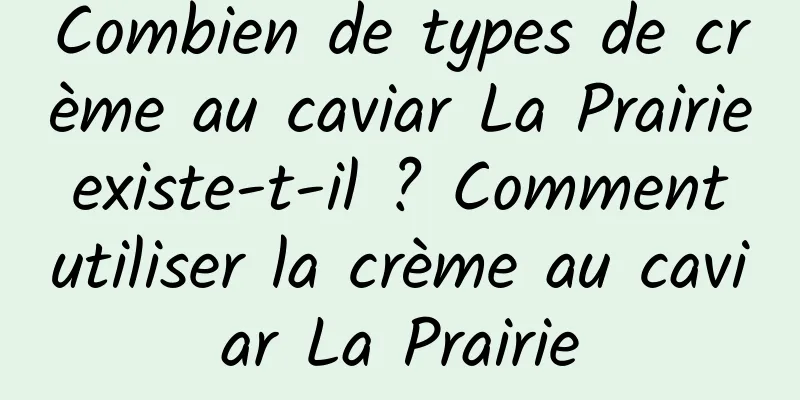 Combien de types de crème au caviar La Prairie existe-t-il ? Comment utiliser la crème au caviar La Prairie