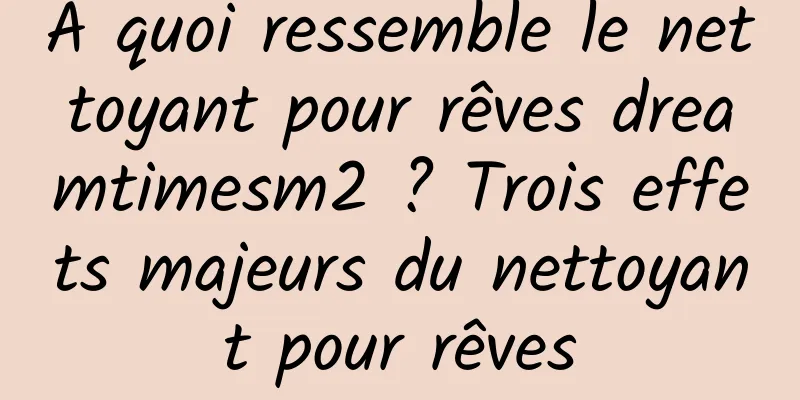 À quoi ressemble le nettoyant pour rêves dreamtimesm2 ? Trois effets majeurs du nettoyant pour rêves