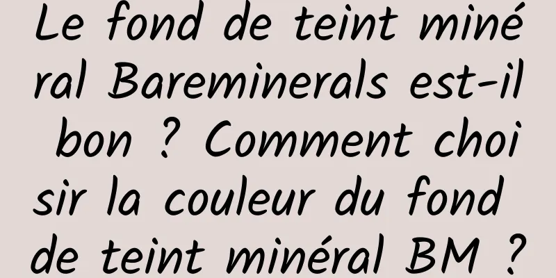 Le fond de teint minéral Bareminerals est-il bon ? Comment choisir la couleur du fond de teint minéral BM ?
