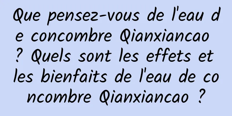 Que pensez-vous de l'eau de concombre Qianxiancao ? Quels sont les effets et les bienfaits de l'eau de concombre Qianxiancao ?