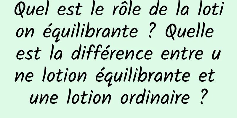 Quel est le rôle de la lotion équilibrante ? Quelle est la différence entre une lotion équilibrante et une lotion ordinaire ?