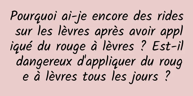 Pourquoi ai-je encore des rides sur les lèvres après avoir appliqué du rouge à lèvres ? Est-il dangereux d'appliquer du rouge à lèvres tous les jours ?