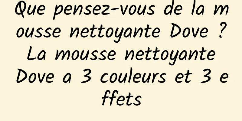 Que pensez-vous de la mousse nettoyante Dove ? La mousse nettoyante Dove a 3 couleurs et 3 effets