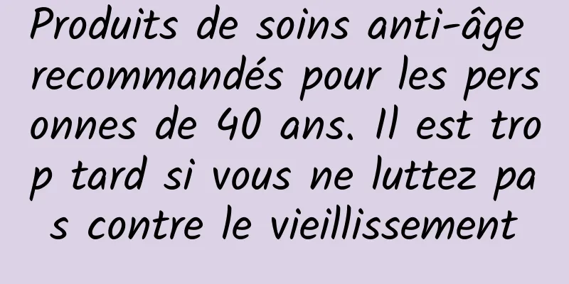 Produits de soins anti-âge recommandés pour les personnes de 40 ans. Il est trop tard si vous ne luttez pas contre le vieillissement