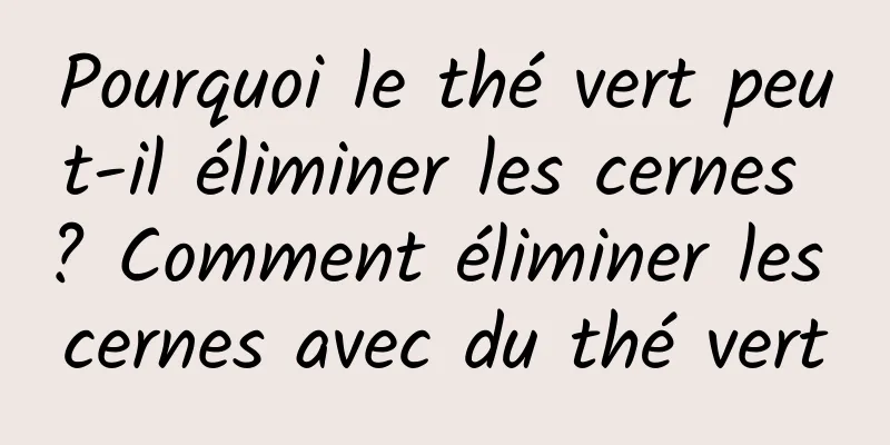Pourquoi le thé vert peut-il éliminer les cernes ? Comment éliminer les cernes avec du thé vert