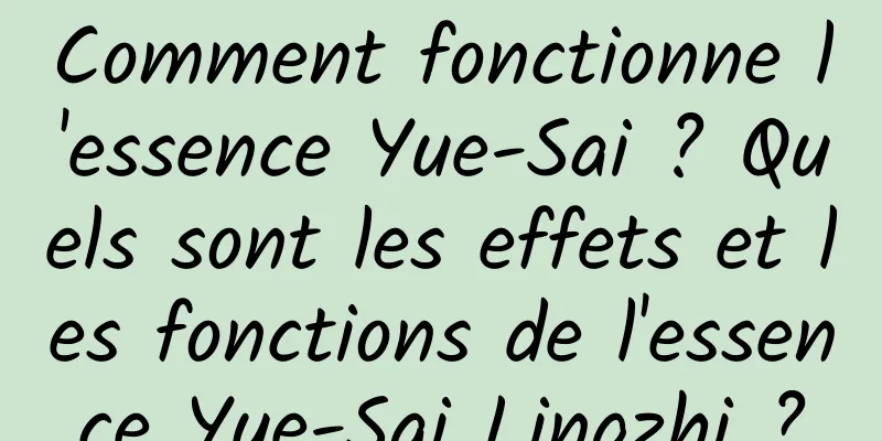 Comment fonctionne l'essence Yue-Sai ? Quels sont les effets et les fonctions de l'essence Yue-Sai Lingzhi ?