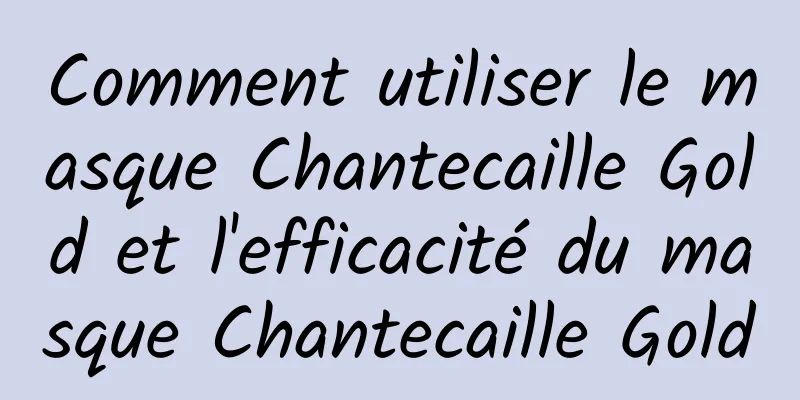 Comment utiliser le masque Chantecaille Gold et l'efficacité du masque Chantecaille Gold