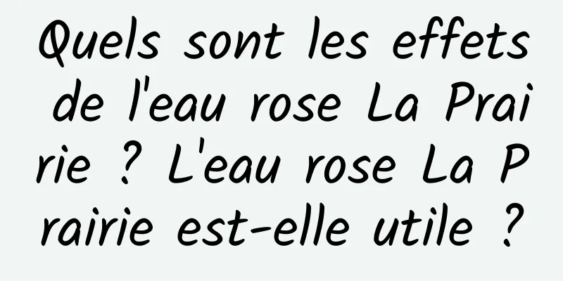 Quels sont les effets de l'eau rose La Prairie ? L'eau rose La Prairie est-elle utile ?