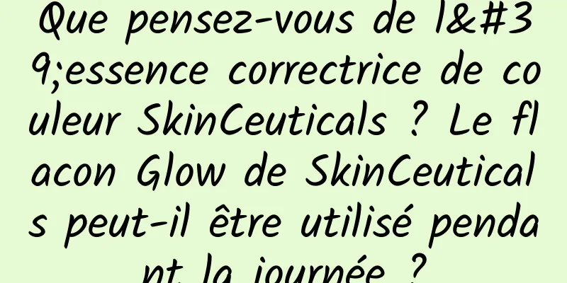 Que pensez-vous de l'essence correctrice de couleur SkinCeuticals ? Le flacon Glow de SkinCeuticals peut-il être utilisé pendant la journée ?