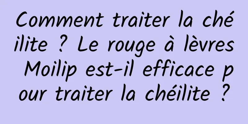 Comment traiter la chéilite ? Le rouge à lèvres Moilip est-il efficace pour traiter la chéilite ?