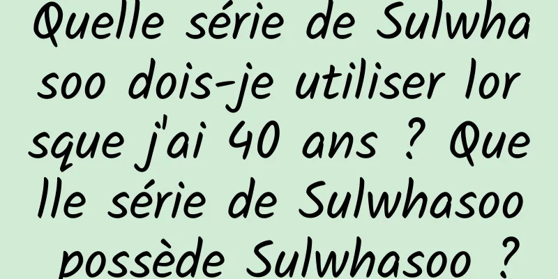Quelle série de Sulwhasoo dois-je utiliser lorsque j'ai 40 ans ? Quelle série de Sulwhasoo possède Sulwhasoo ?