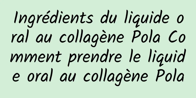 Ingrédients du liquide oral au collagène Pola Comment prendre le liquide oral au collagène Pola