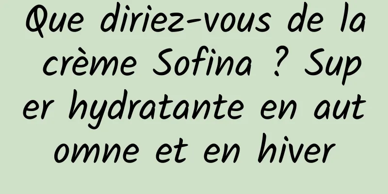 Que diriez-vous de la crème Sofina ? Super hydratante en automne et en hiver