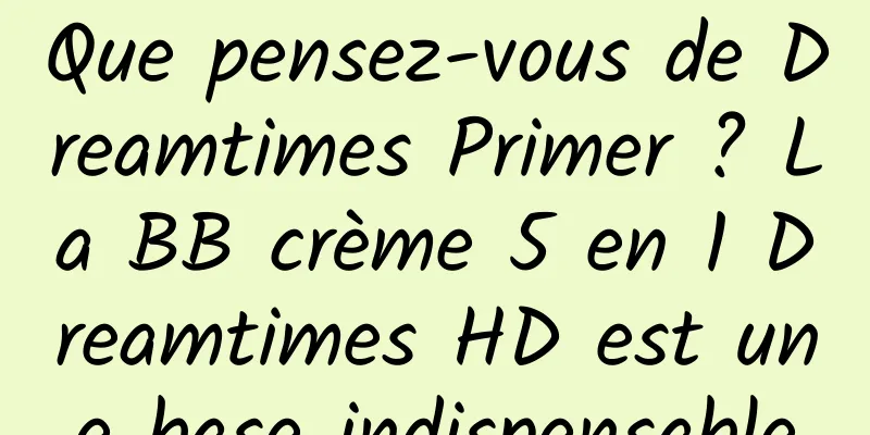 Que pensez-vous de Dreamtimes Primer ? La BB crème 5 en 1 Dreamtimes HD est une base indispensable