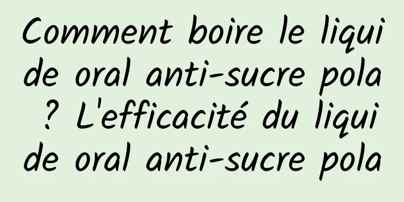 Comment boire le liquide oral anti-sucre pola ? L'efficacité du liquide oral anti-sucre pola