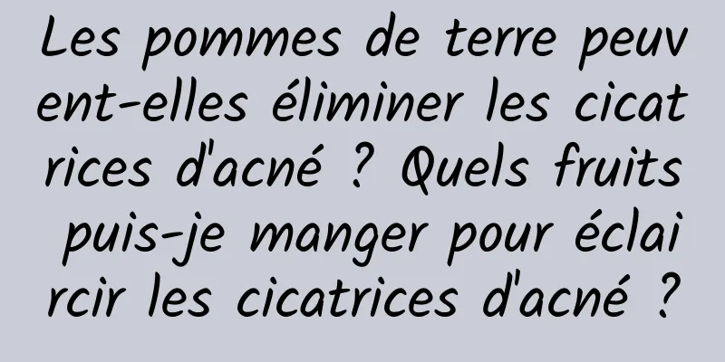 Les pommes de terre peuvent-elles éliminer les cicatrices d'acné ? Quels fruits puis-je manger pour éclaircir les cicatrices d'acné ?