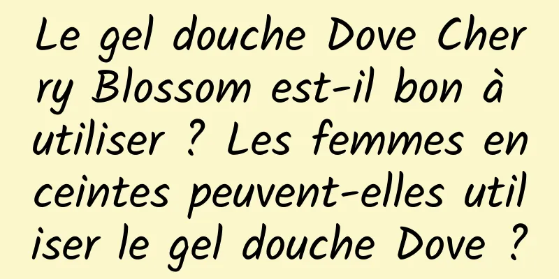 Le gel douche Dove Cherry Blossom est-il bon à utiliser ? Les femmes enceintes peuvent-elles utiliser le gel douche Dove ?
