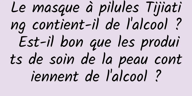 Le masque à pilules Tijiating contient-il de l'alcool ? Est-il bon que les produits de soin de la peau contiennent de l'alcool ?