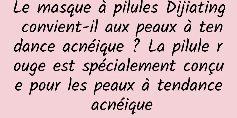 Le masque à pilules Dijiating convient-il aux peaux à tendance acnéique ? La pilule rouge est spécialement conçue pour les peaux à tendance acnéique