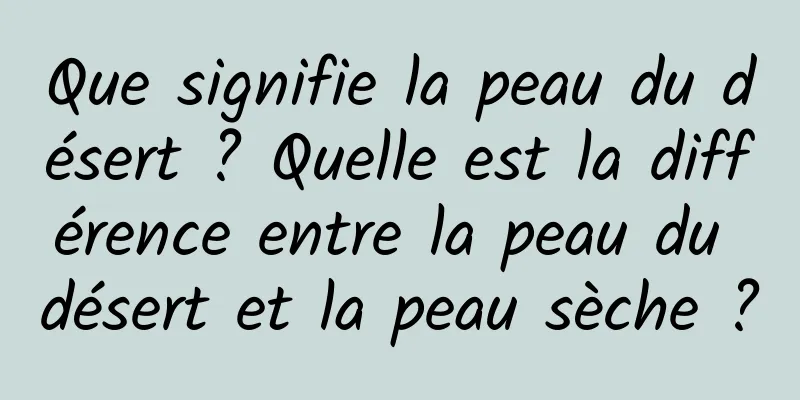 Que signifie la peau du désert ? Quelle est la différence entre la peau du désert et la peau sèche ?