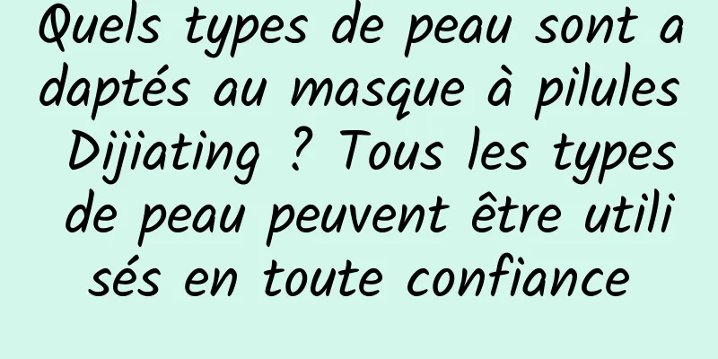 Quels types de peau sont adaptés au masque à pilules Dijiating ? Tous les types de peau peuvent être utilisés en toute confiance