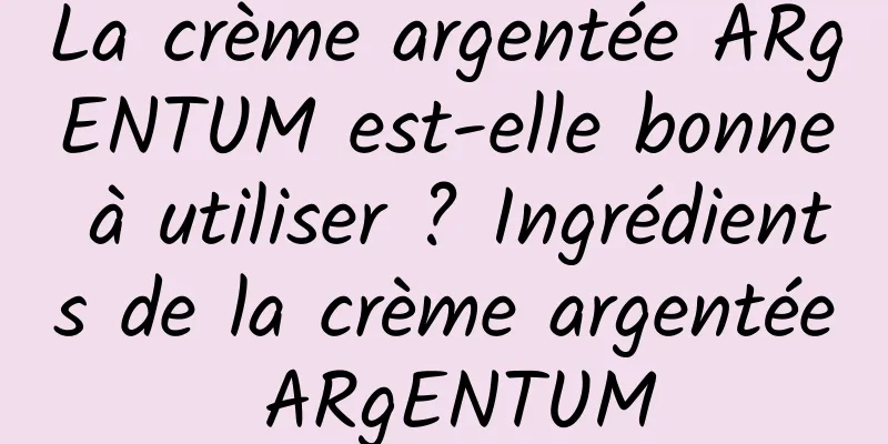 La crème argentée ARgENTUM est-elle bonne à utiliser ? Ingrédients de la crème argentée ARgENTUM