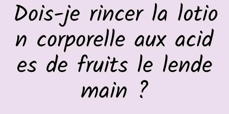 Dois-je rincer la lotion corporelle aux acides de fruits le lendemain ?