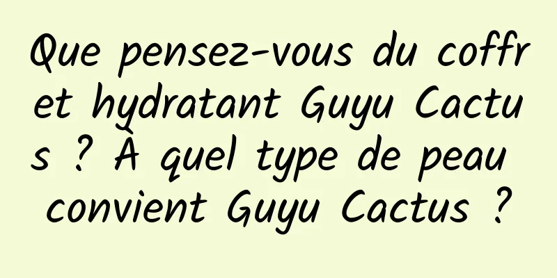 Que pensez-vous du coffret hydratant Guyu Cactus ? À quel type de peau convient Guyu Cactus ?