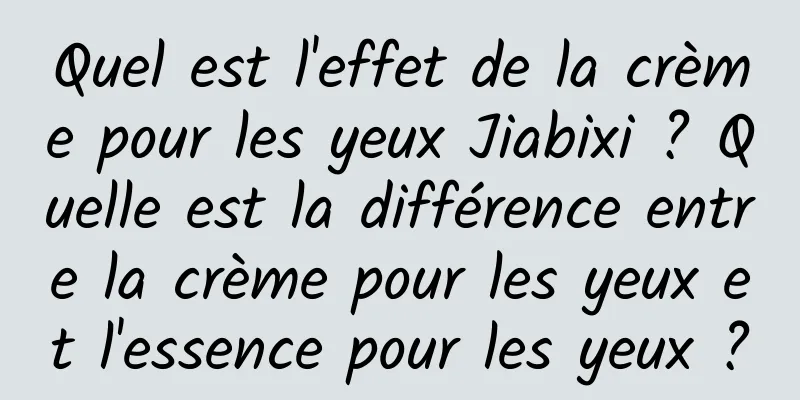 Quel est l'effet de la crème pour les yeux Jiabixi ? Quelle est la différence entre la crème pour les yeux et l'essence pour les yeux ?