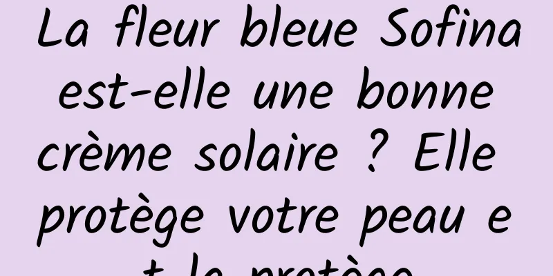 La fleur bleue Sofina est-elle une bonne crème solaire ? Elle protège votre peau et la protège