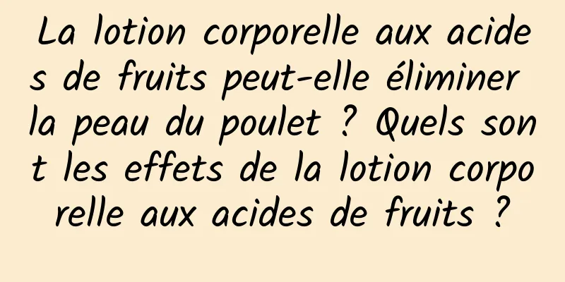 La lotion corporelle aux acides de fruits peut-elle éliminer la peau du poulet ? Quels sont les effets de la lotion corporelle aux acides de fruits ?