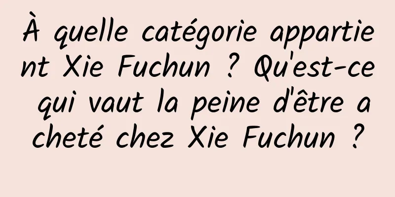 À quelle catégorie appartient Xie Fuchun ? Qu'est-ce qui vaut la peine d'être acheté chez Xie Fuchun ?