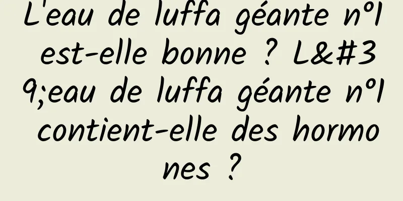 L'eau de luffa géante n°1 est-elle bonne ? L'eau de luffa géante n°1 contient-elle des hormones ?