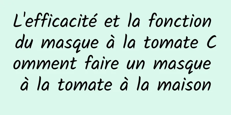 L'efficacité et la fonction du masque à la tomate Comment faire un masque à la tomate à la maison