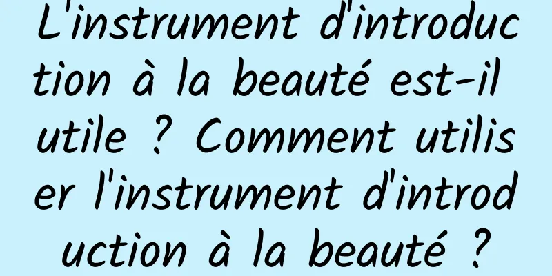 L'instrument d'introduction à la beauté est-il utile ? Comment utiliser l'instrument d'introduction à la beauté ?