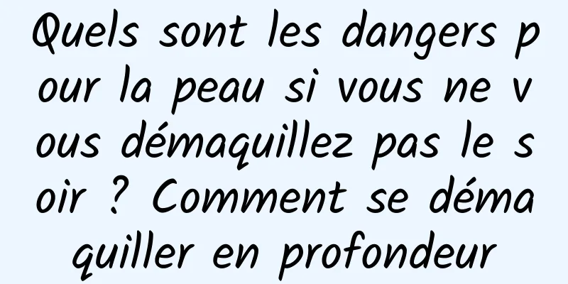 Quels sont les dangers pour la peau si vous ne vous démaquillez pas le soir ? Comment se démaquiller en profondeur