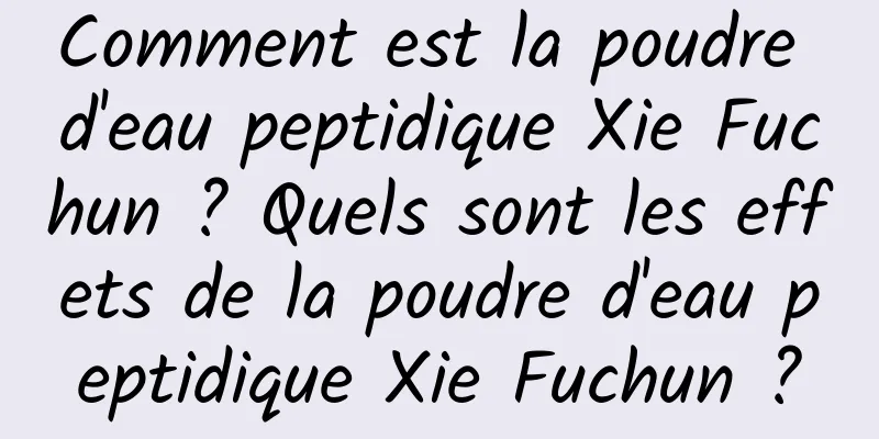 Comment est la poudre d'eau peptidique Xie Fuchun ? Quels sont les effets de la poudre d'eau peptidique Xie Fuchun ?